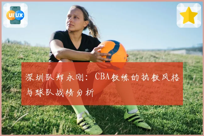 深圳队郑永刚：CBA教练的执教风格与球队战绩分析
