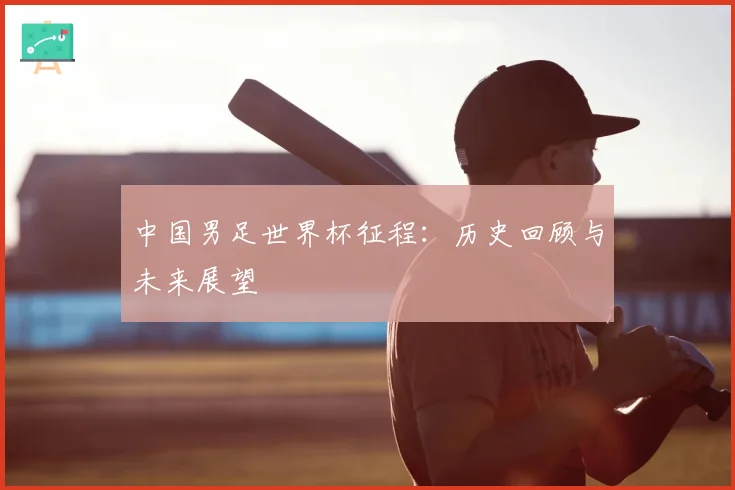 中国男足世界杯征程：历史回顾与未来展望