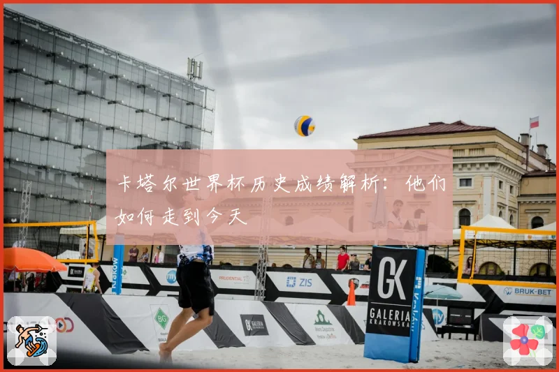 卡塔尔世界杯历史成绩解析：他们如何走到今天