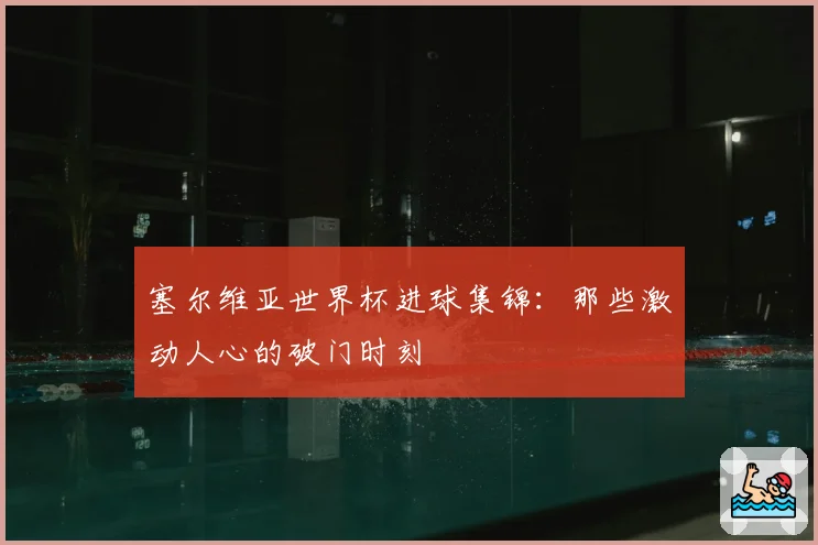 塞尔维亚世界杯进球集锦：那些激动人心的破门时刻