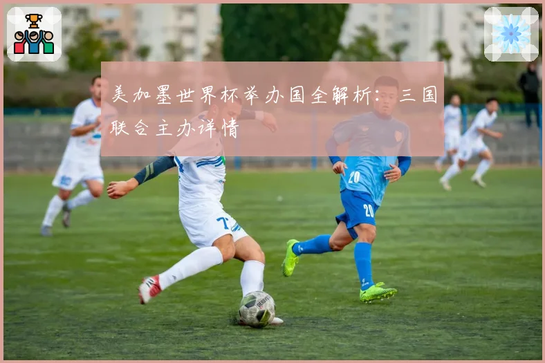 美加墨世界杯举办国全解析：三国联合主办详情