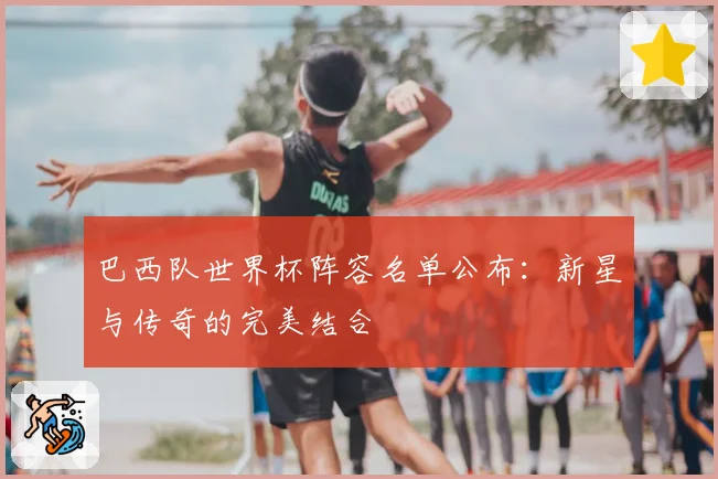 巴西队世界杯阵容名单公布：新星与传奇的完美结合