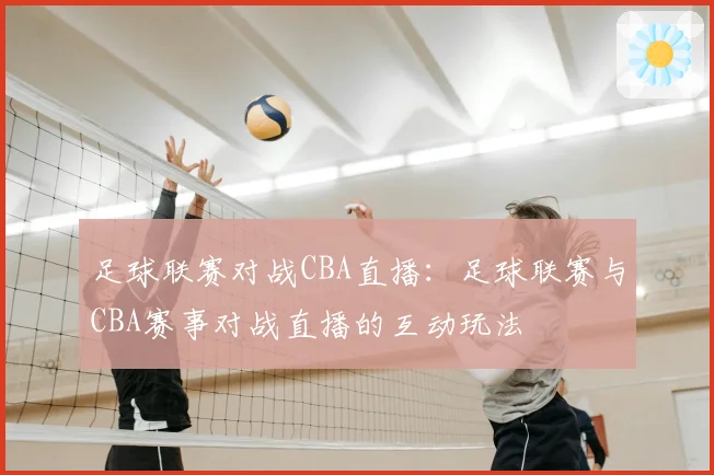 足球联赛对战CBA直播：足球联赛与CBA赛事对战直播的互动玩法