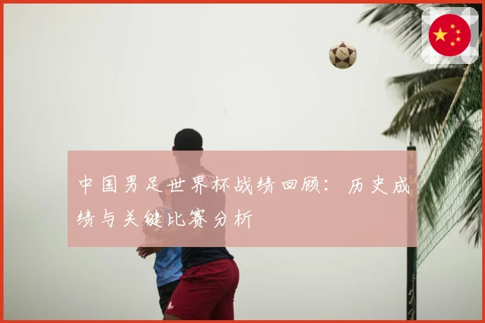 中国男足世界杯战绩回顾：历史成绩与关键比赛分析