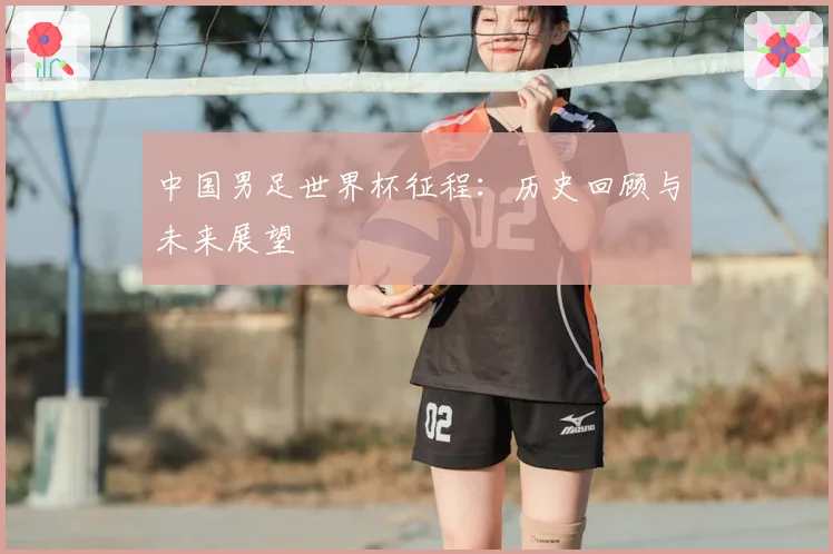 中国男足世界杯征程：历史回顾与未来展望
