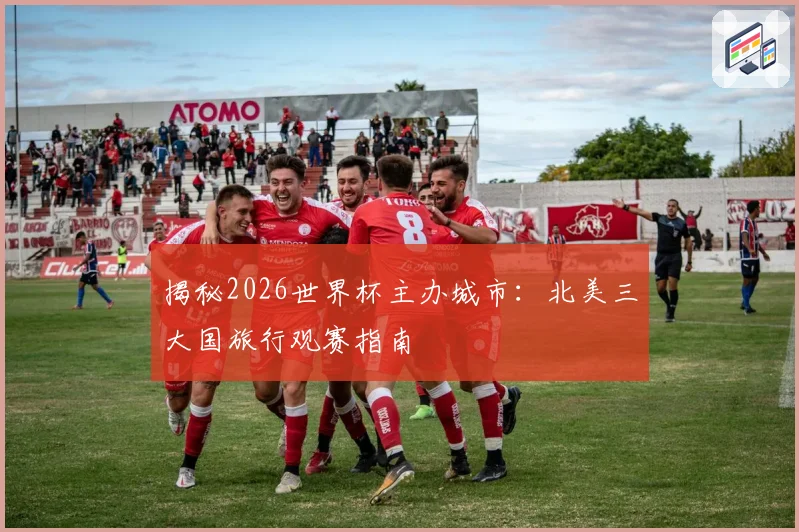 揭秘2026世界杯主办城市：北美三大国旅行观赛指南