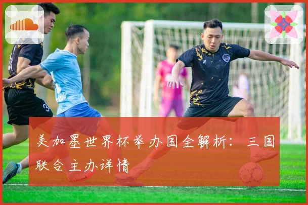 美加墨世界杯举办国全解析：三国联合主办详情
