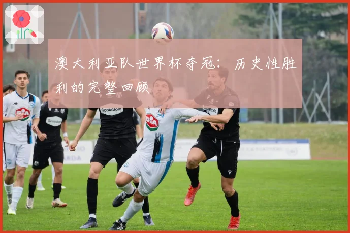 澳大利亚队世界杯夺冠：历史性胜利的完整回顾