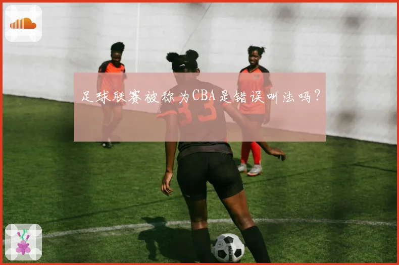 足球联赛被称为CBA是错误叫法吗？
