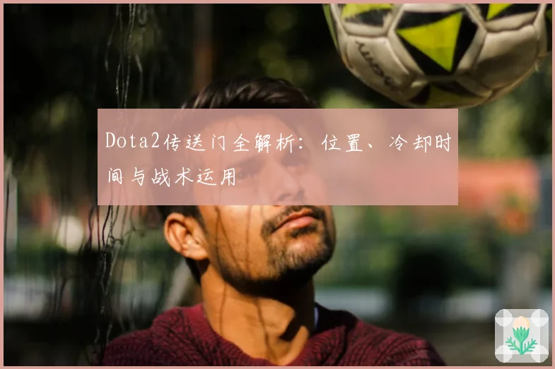 Dota2传送门全解析：位置、冷却时间与战术运用