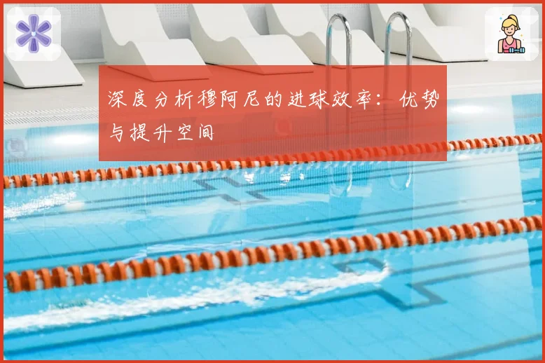深度分析穆阿尼的进球效率：优势与提升空间