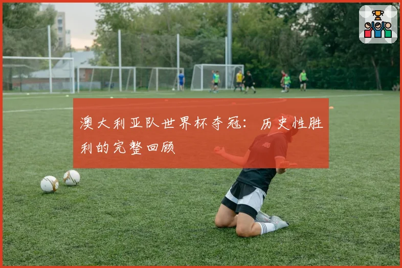 澳大利亚队世界杯夺冠：历史性胜利的完整回顾